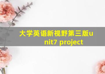 大学英语新视野第三版unit7 project